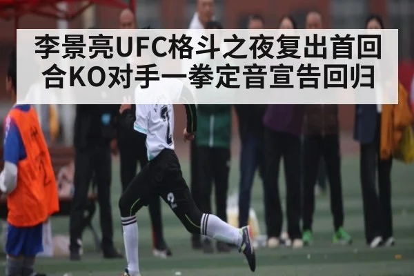 李景亮UFC格斗之夜复出首回合KO对手一拳定音宣告回归