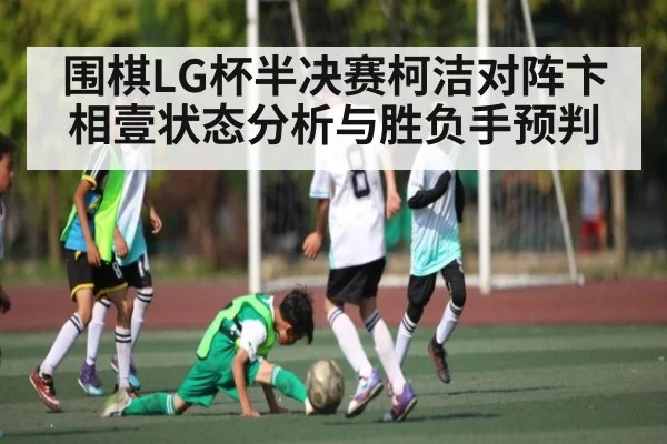 围棋LG杯半决赛柯洁对阵卞相壹状态分析与胜负手预判 | u8.com